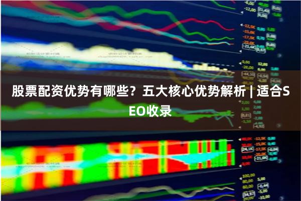 股票配资优势有哪些？五大核心优势解析 | 适合SEO收录