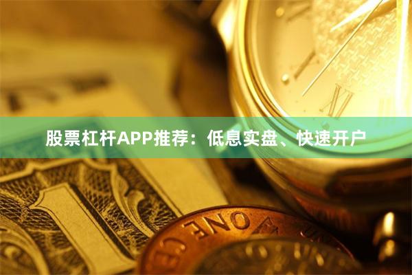 股票杠杆APP推荐：低息实盘、快速开户