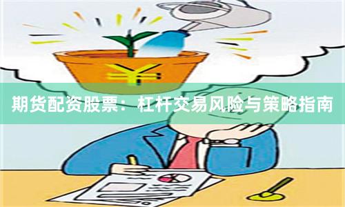 期货配资股票：杠杆交易风险与策略指南