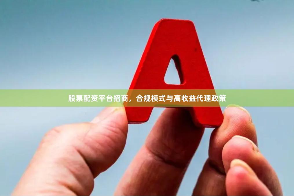 股票配资平台招商，合规模式与高收益代理政策