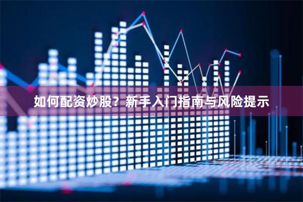 如何配资炒股？新手入门指南与风险提示