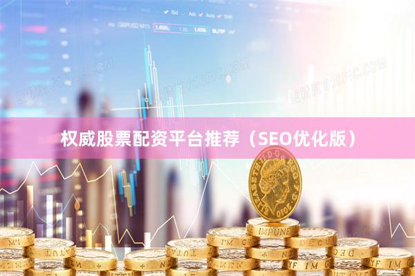 权威股票配资平台推荐（SEO优化版）