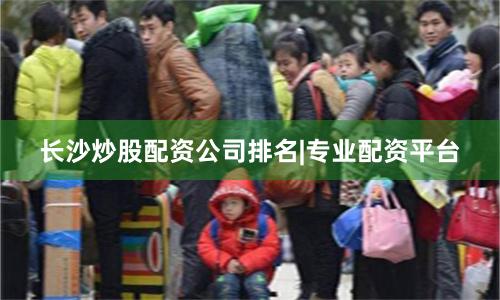 长沙炒股配资公司排名|专业配资平台