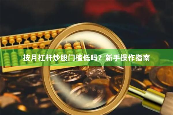 按月杠杆炒股门槛低吗？新手操作指南