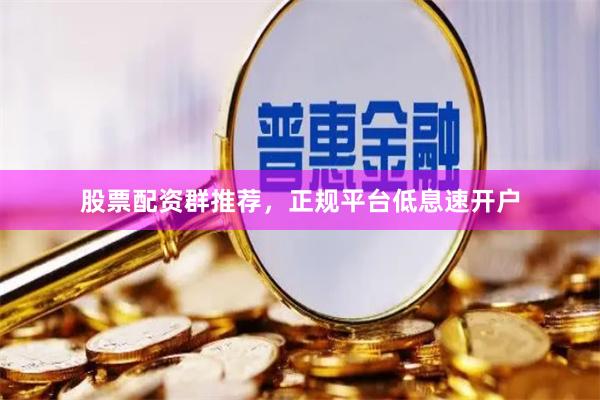股票配资群推荐，正规平台低息速开户