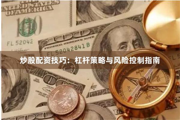 炒股配资技巧：杠杆策略与风险控制指南